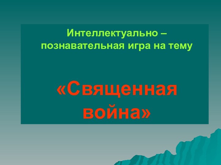 Интеллектуально – познавательная игра на тему   «Священная война»