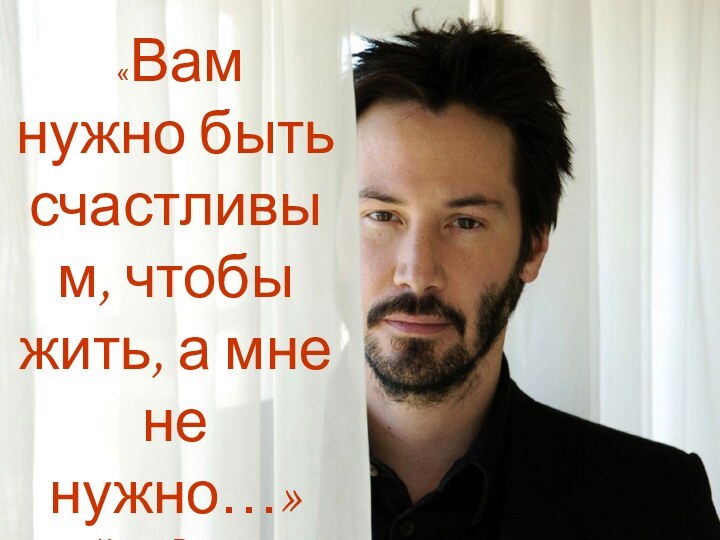 «Вам нужно быть счастливым, чтобы жить, а мне не нужно…»Киану Ривз