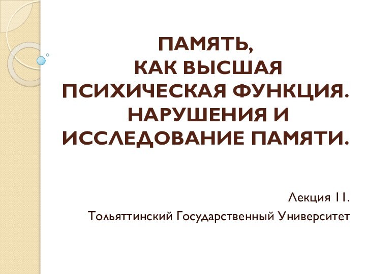 ПАМЯТЬ,  КАК ВЫСШАЯ ПСИХИЧЕСКАЯ ФУНКЦИЯ.  НАРУШЕНИЯ И ИССЛЕДОВАНИЕ ПАМЯТИ. Лекция 11.Тольяттинский Государственный Университет