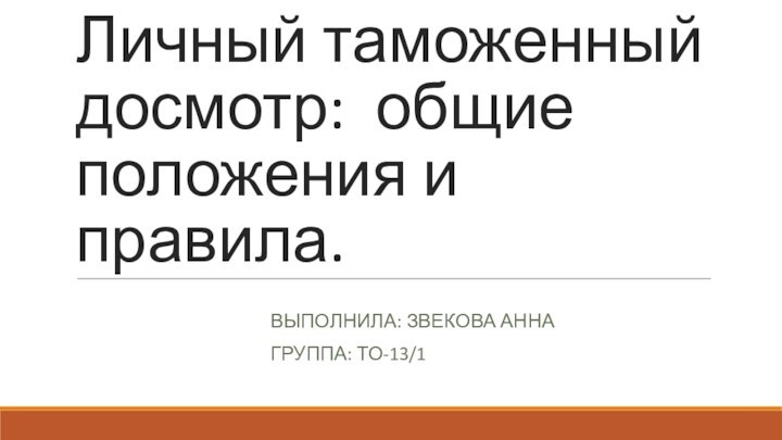 Личный таможенный досмотр: общие положения и правила.ВЫПОЛНИЛА: ЗВЕКОВА АННАГРУППА: ТО-13/1