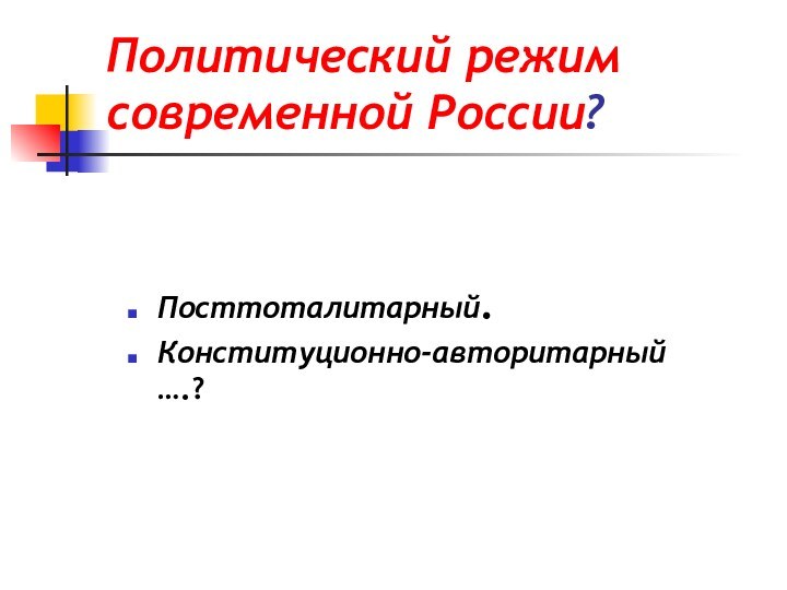 Политический режим современной России?Посттоталитарный.Конституционно-авторитарный ….?