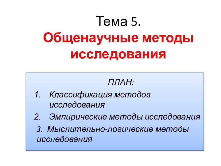 Тема 5.  Общенаучные методы исследованияПЛАН:Классификация методов исследованияЭмпирические методы исследования3. Мыслительно-логические методы исследования