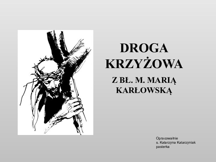 Opracowałnie s. Katarzyna Katarzyniak  pasterkaDROGA KRZYŻOWAZ BŁ. M. MARIĄ KARŁOWSKĄ