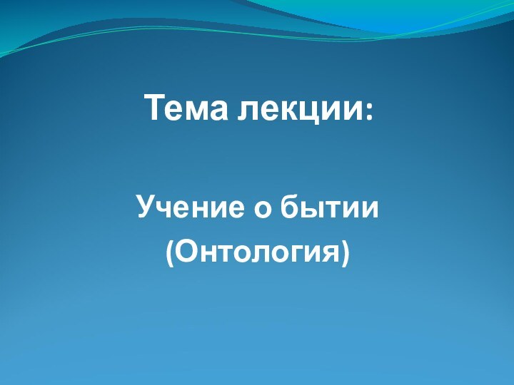 Тема лекции:Учение о бытии (Онтология)