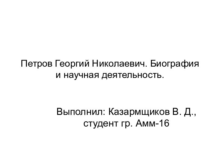 Петров Георгий Николаевич. Биография и научная деятельность.Выполнил: Казармщиков В. Д., студент гр. Амм-16