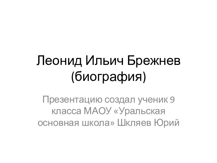 Леонид Ильич Брежнев (биография)Презентацию создал ученик 9 класса МАОУ «Уральская основная школа» Шкляев Юрий