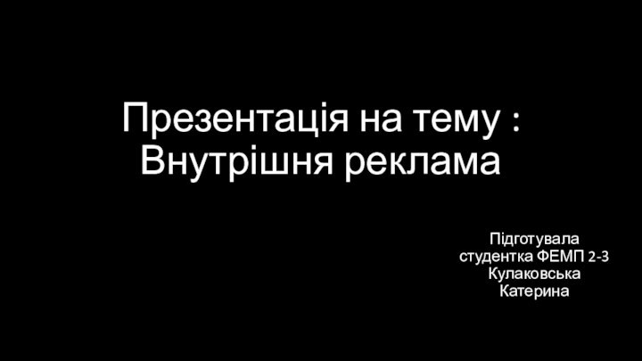 Презентація на тему : Внутрішня реклама Підготувала  студентка ФЕМП 2-3 Кулаковська Катерина