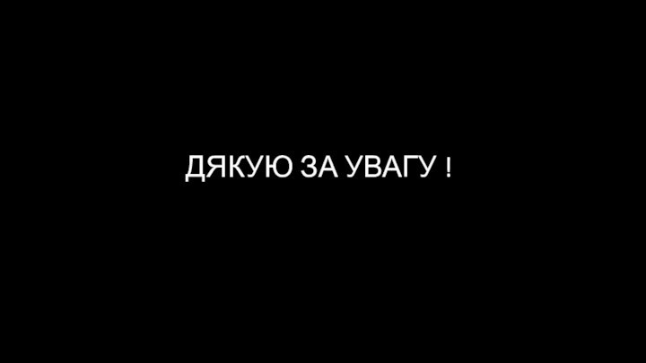 ДЯКУЮ ЗА УВАГУ !