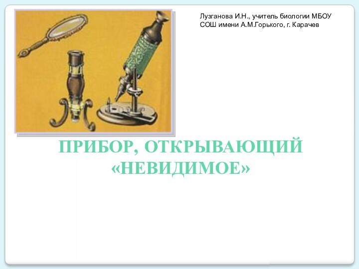 ПРИБОР, ОТКРЫВАЮЩИЙ«НЕВИДИМОЕ»Лузганова И.Н., учитель биологии МБОУ СОШ имени А.М.Горького, г. Карачев