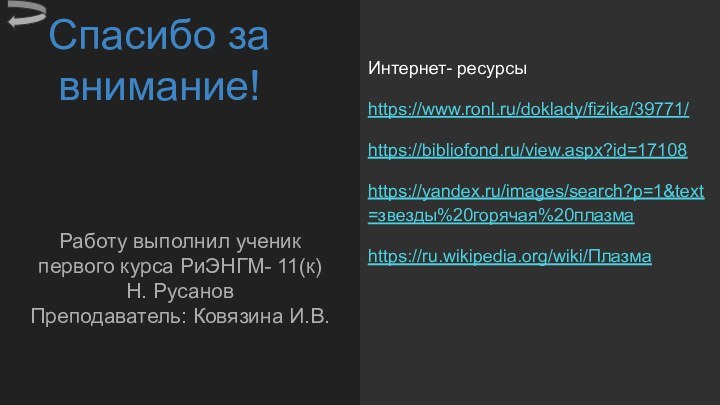 Спасибо за внимание!Работу выполнил ученик первого курса РиЭНГМ- 11(к) Н. Русанов Преподаватель: Ковязина И.В.Интернет- ресурсыhttps://www.ronl.ru/doklady/fizika/39771/https://bibliofond.ru/view.aspx?id=17108https://yandex.ru/images/search?p=1&text=звезды%20горячая%20плазмаhttps://ru.wikipedia.org/wiki/Плазма