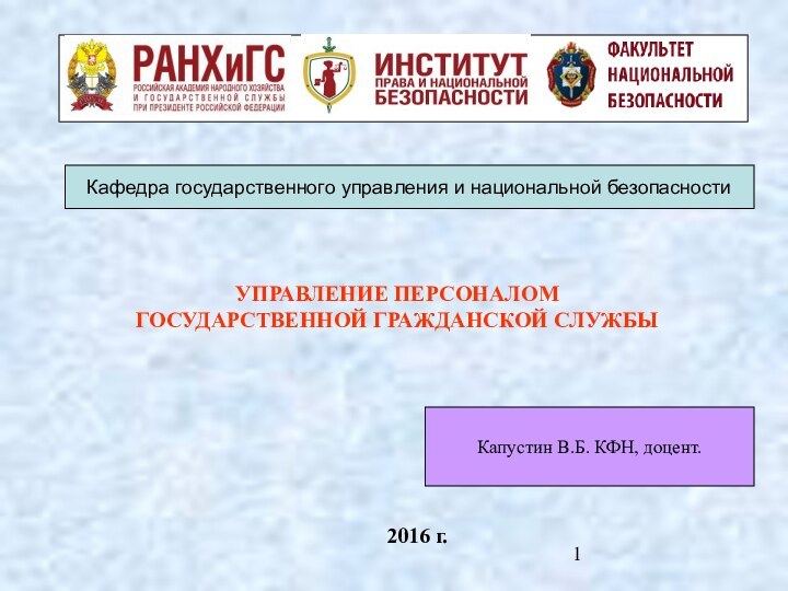 УПРАВЛЕНИЕ ПЕРСОНАЛОМ ГОСУДАРСТВЕННОЙ ГРАЖДАНСКОЙ СЛУЖБЫ2016 г.Кафедра государственного управления и национальной безопасностиКапустин В.Б. КФН, доцент.