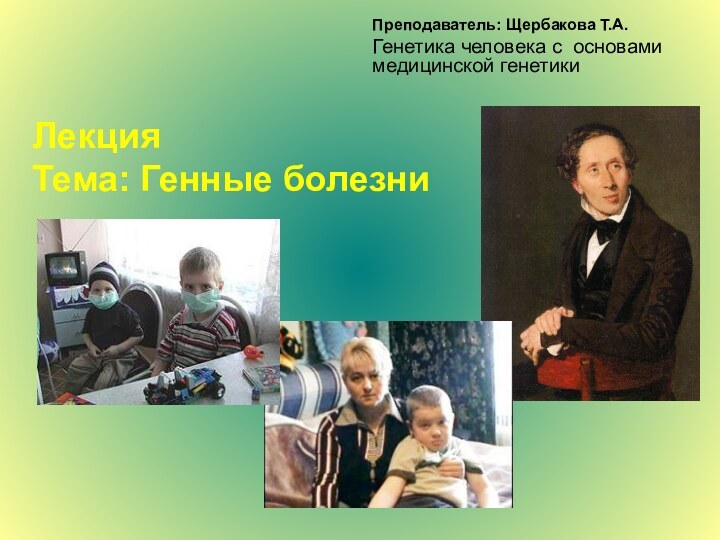 Лекция  Тема: Генные болезниПреподаватель: Щербакова Т.А.Генетика человека с основами медицинской генетики