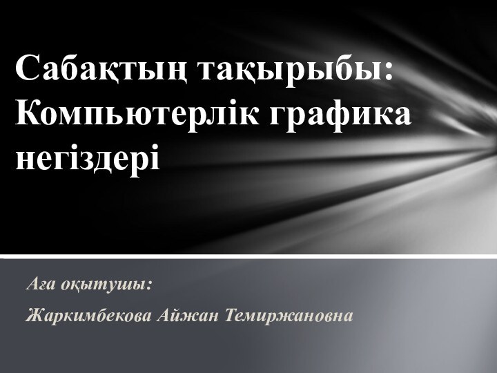 Аға оқытушы: Жаркимбекова Айжан ТемиржановнаСабақтың тақырыбы: Компьютерлік графика негіздері