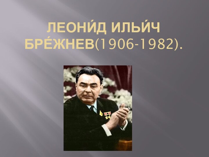 ЛЕОНИ́Д ИЛЬИ́Ч БРЕ́ЖНЕВ(1906-1982).