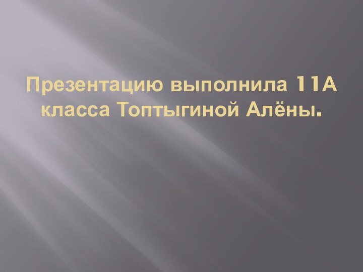 Презентацию выполнила 11А класса Топтыгиной Алёны.