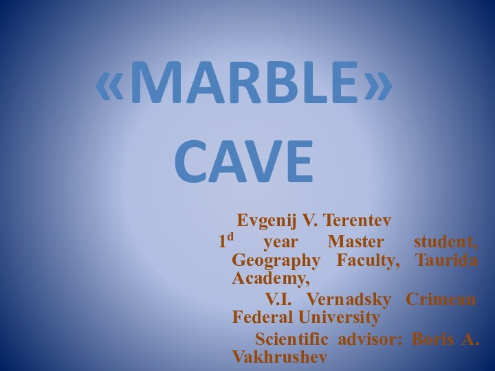 «MARBLE» CAVE   Evgenij V. Terentev 1d year Master student, Geography Faculty,