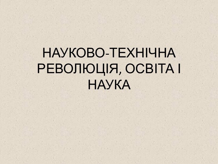 НАУКОВО-ТЕХНІЧНА РЕВОЛЮЦІЯ, ОСВІТА І НАУКА