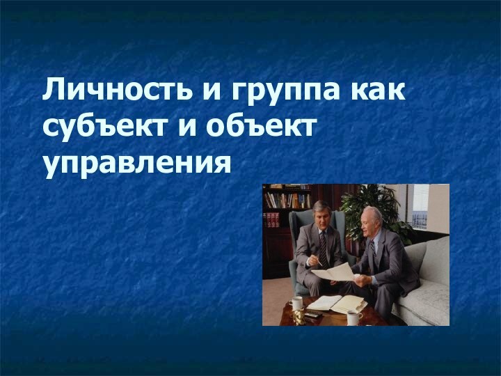 Личность и группа как  субъект и объект управления