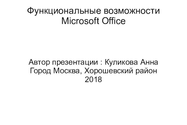 Функциональные возможности Microsoft OfficeАвтор презентации : Куликова Анна Город Москва, Хорошевский район2018