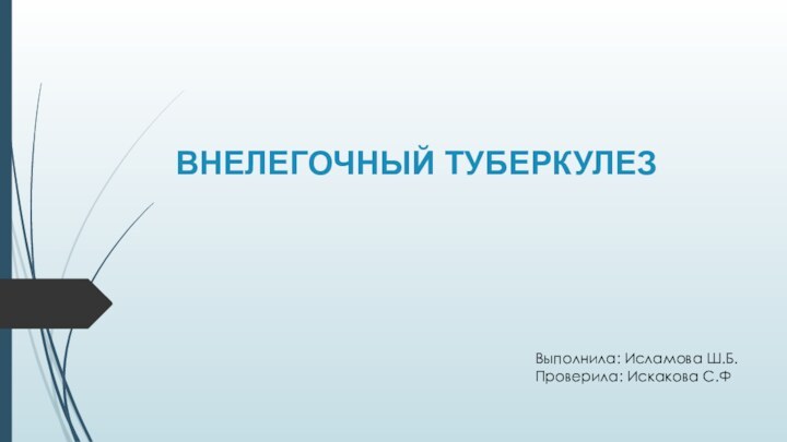 ВНЕЛЕГОЧНЫЙ ТУБЕРКУЛЕЗВыполнила: Исламова Ш.Б.Проверила: Искакова С.Ф