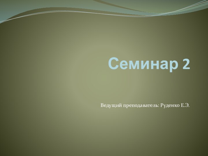 Семинар 2Ведущий преподаватель: Руденко Е.Э.