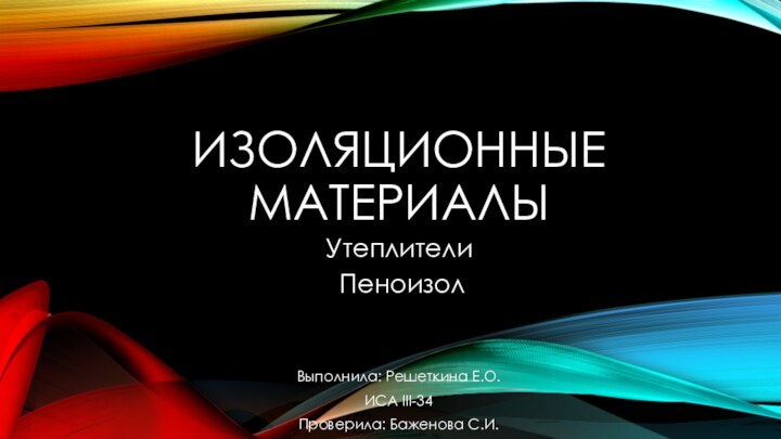 ИЗОЛЯЦИОННЫЕ МАТЕРИАЛЫУтеплители ПеноизолВыполнила: Решеткина Е.О.ИСА III-34Проверила: Баженова С.И.