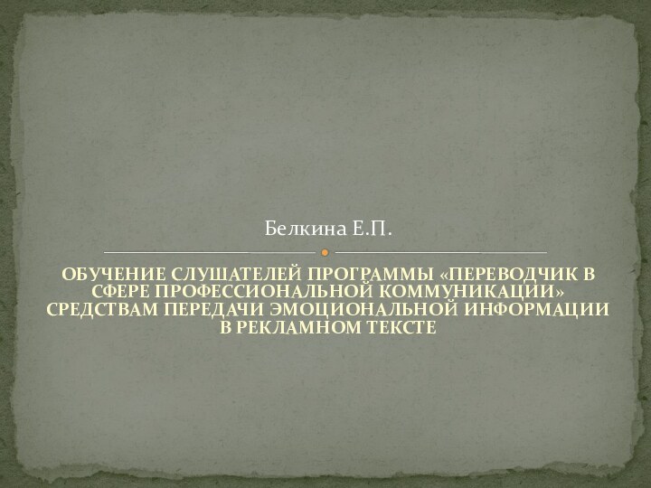ОБУЧЕНИЕ СЛУШАТЕЛЕЙ ПРОГРАММЫ «ПЕРЕВОДЧИК В СФЕРЕ ПРОФЕССИОНАЛЬНОЙ КОММУНИКАЦИИ» СРЕДСТВАМ ПЕРЕДАЧИ ЭМОЦИОНАЛЬНОЙ ИНФОРМАЦИИ В РЕКЛАМНОМ ТЕКСТЕБелкина Е.П.