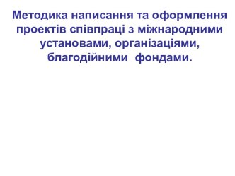 Методика написання та оформлення проектів співпраці з міжнародними установами, організаціями, благодійними фондами