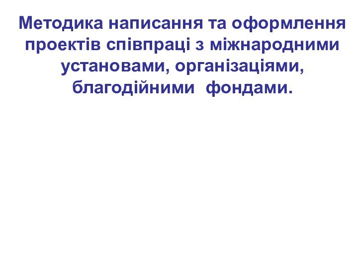 Методика написання та оформлення проектів співпраці з міжнародними установами, організаціями, благодійними фондами.