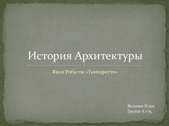 Якоп Робусти «Тинторетто» История АрхитектурыВеличко Илья.Группа А 1-15.