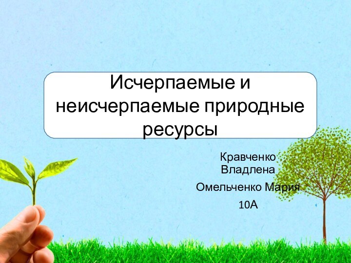 Кравченко ВладленаОмельченко Мария10АИсчерпаемые и неисчерпаемые природные ресурсы