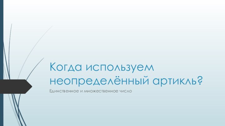 Когда используем неопределённый артикль?Единственное и множественное число