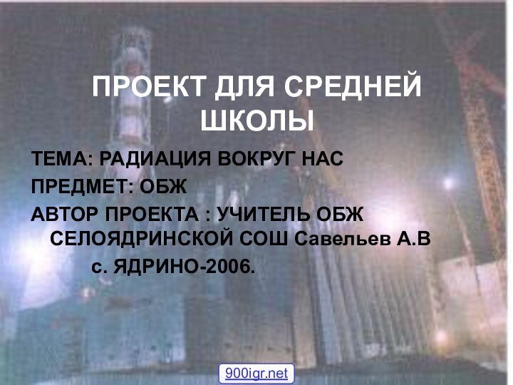 ПРОЕКТ ДЛЯ СРЕДНЕЙ ШКОЛЫТЕМА: РАДИАЦИЯ ВОКРУГ НАСПРЕДМЕТ: ОБЖАВТОР ПРОЕКТА : УЧИТЕЛЬ ОБЖ