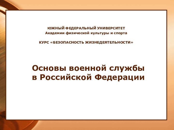 ЮЖНЫЙ ФЕДЕРАЛЬНЫЙ УНИВЕРСИТЕТАкадемии физической культуры и спортаКУРС «БЕЗОПАСНОСТЬ ЖИЗНЕДЕЯТЕЛЬНОСТИ»Основы военной службы в Российской Федерации