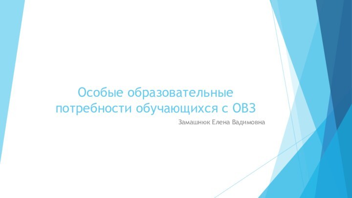 Особые образовательные потребности обучающихся с ОВЗЗамашнюк Елена Вадимовна