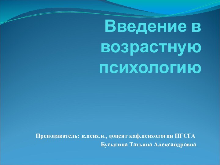 Введение в возрастную психологиюПреподаватель: к.псих.н., доцент каф.психологии ПГСГА