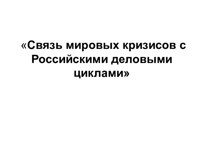 «Связь мировых кризисов с Российскими деловыми циклами»  