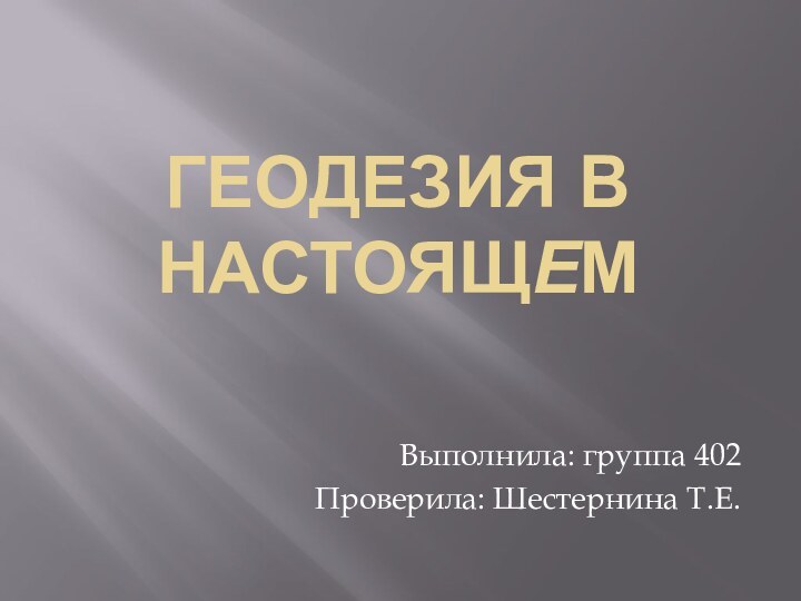 ГЕОДЕЗИЯ В НАСТОЯЩЕМВыполнила: группа 402Проверила: Шестернина Т.Е.