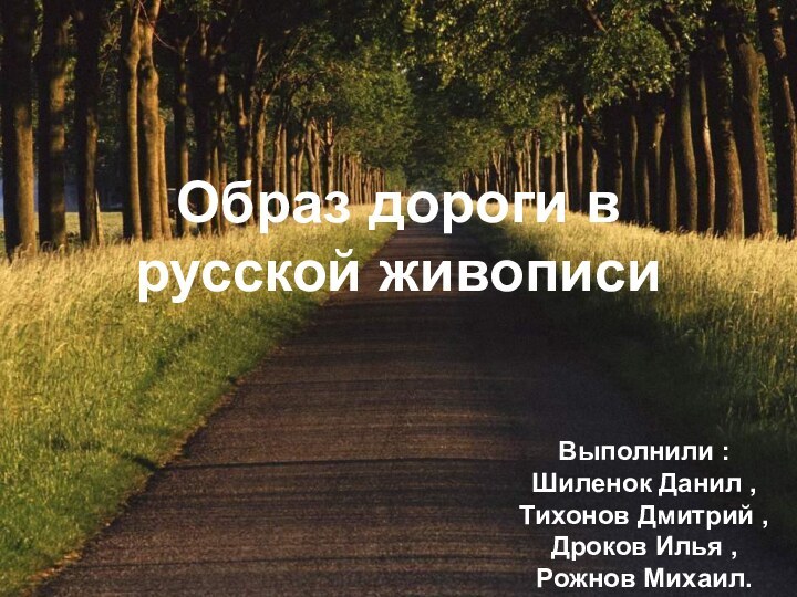 Образ дороги в русской живописиВыполнили : Шиленок Данил , Тихонов Дмитрий ,