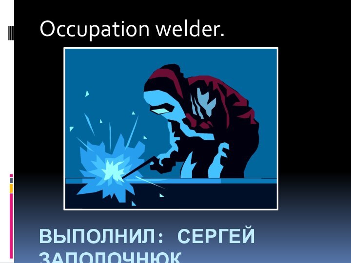 ВЫПОЛНИЛ: СЕРГЕЙ ЗАПОЛОЧНЮКOccupation welder.