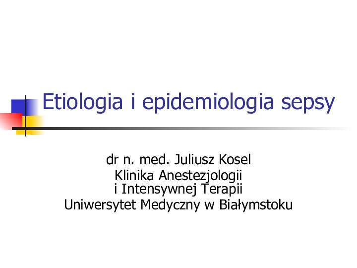 Etiologia i epidemiologia sepsydr n. med. Juliusz KoselKlinika Anestezjologii  i Intensywnej