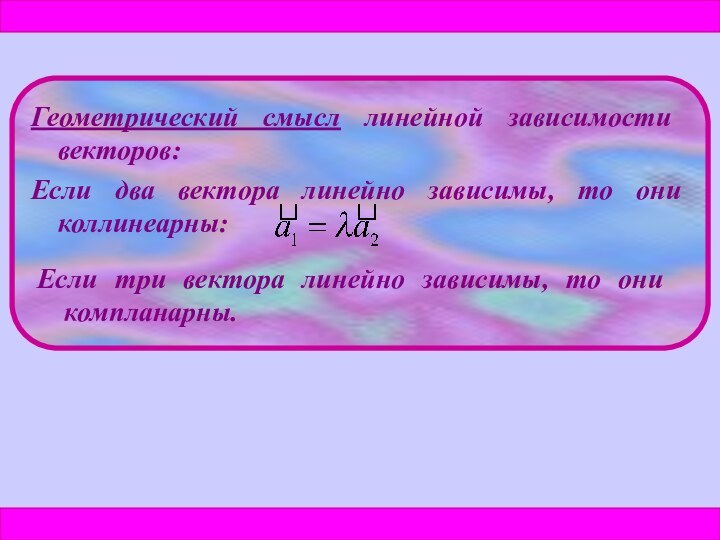 Геометрический смысл линейной зависимости векторов:Если два вектора линейно зависимы, то они коллинеарны:Если