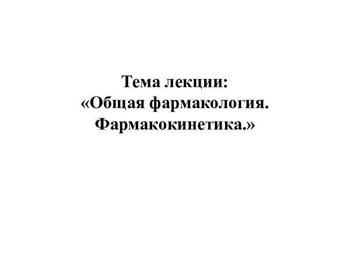 Тема лекции:  «Общая фармакология. Фармакокинетика.»