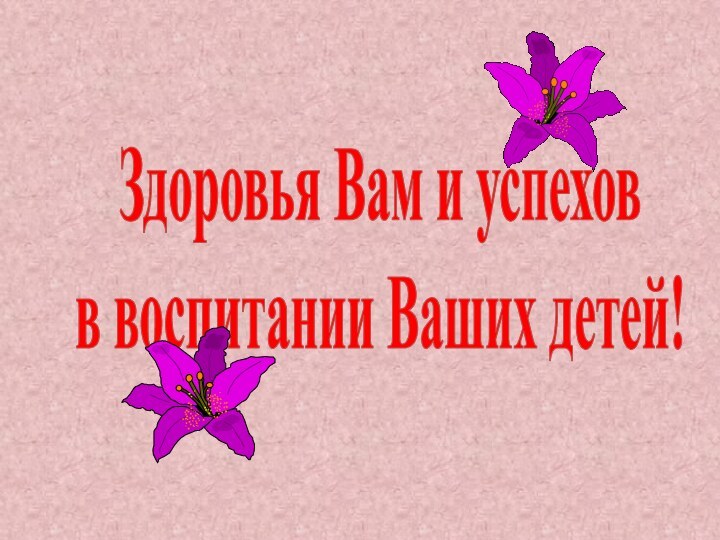 Здоровья Вам и успехов  в воспитании Ваших детей!