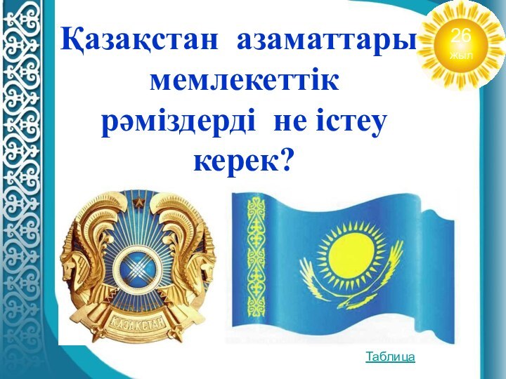 Қазақстан азаматтары мемлекеттік рәміздерді не істеу керек?Таблица26жыл