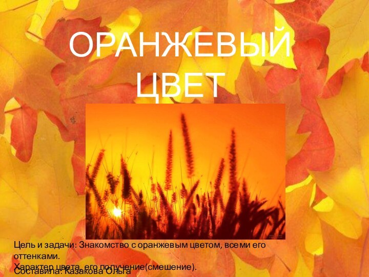 ОРАНЖЕВЫЙ ЦВЕТСоставила: Казакова Ольга ВладимировнаЦель и задачи: Знакомство с оранжевым цветом, всеми