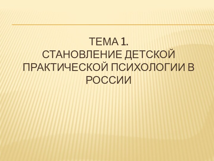 ТЕМА 1. СТАНОВЛЕНИЕ ДЕТСКОЙ ПРАКТИЧЕСКОЙ ПСИХОЛОГИИ В РОССИИ