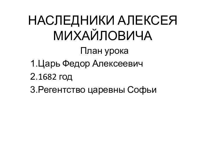 НАСЛЕДНИКИ АЛЕКСЕЯ МИХАЙЛОВИЧАПлан урокаЦарь Федор Алексеевич1682 годРегентство царевны Софьи