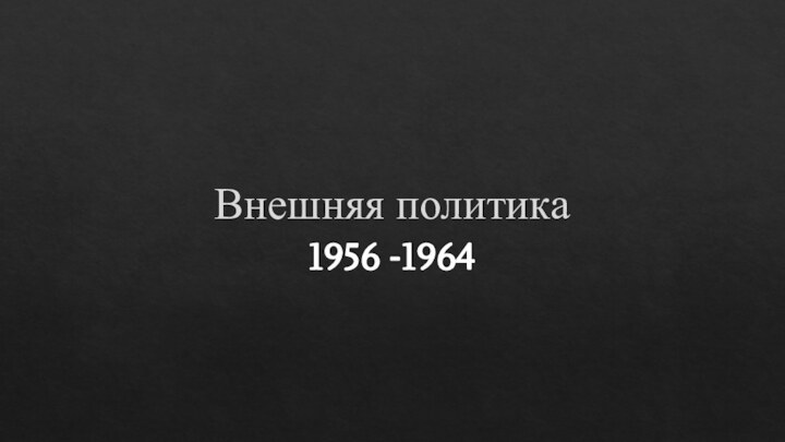 Внешняя политика1956 -1964