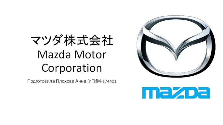 マツダ株式会社 Mazda Motor CorporationПодготовила Плохова Анна, УГИМ-174401